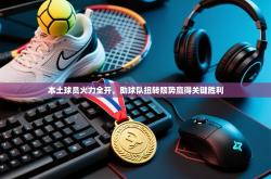 本土球员火力全开，助球队扭转颓势赢得关键胜利