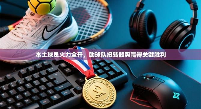 本土球员火力全开，助球队扭转颓势赢得关键胜利