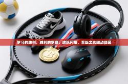 罗马的胜利，胜利的罗盘：球队闪耀，晋级之光耀动绿茵