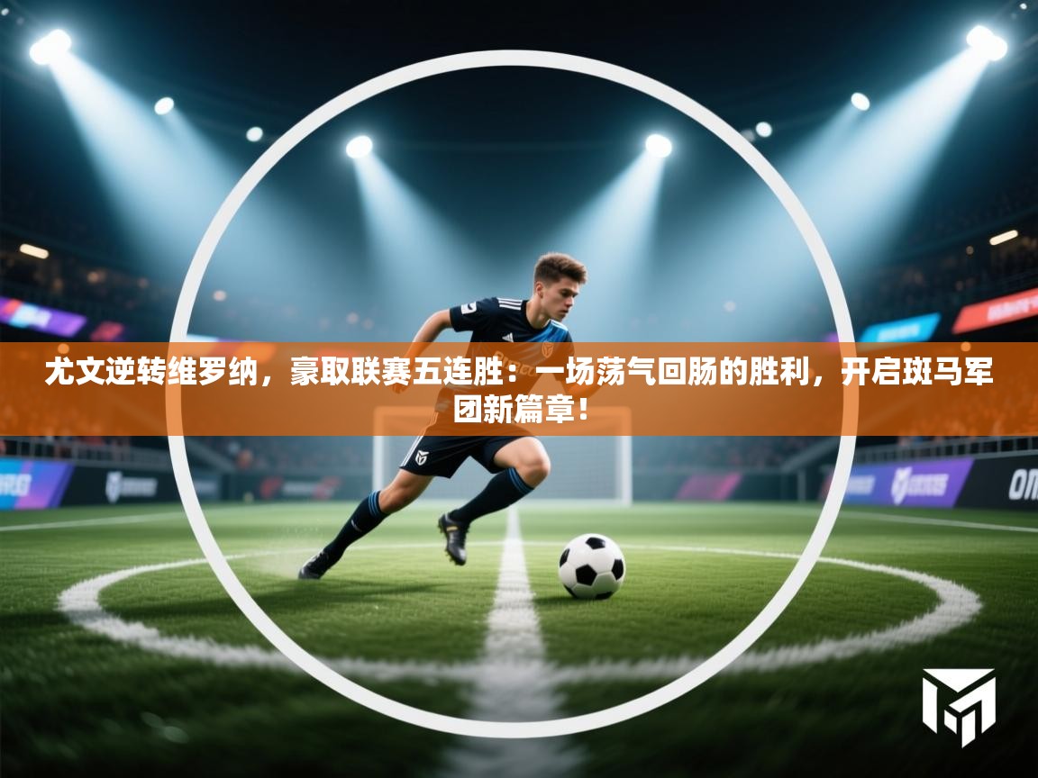 尤文逆转维罗纳，豪取联赛五连胜：一场荡气回肠的胜利，开启斑马军团新篇章！  第1张