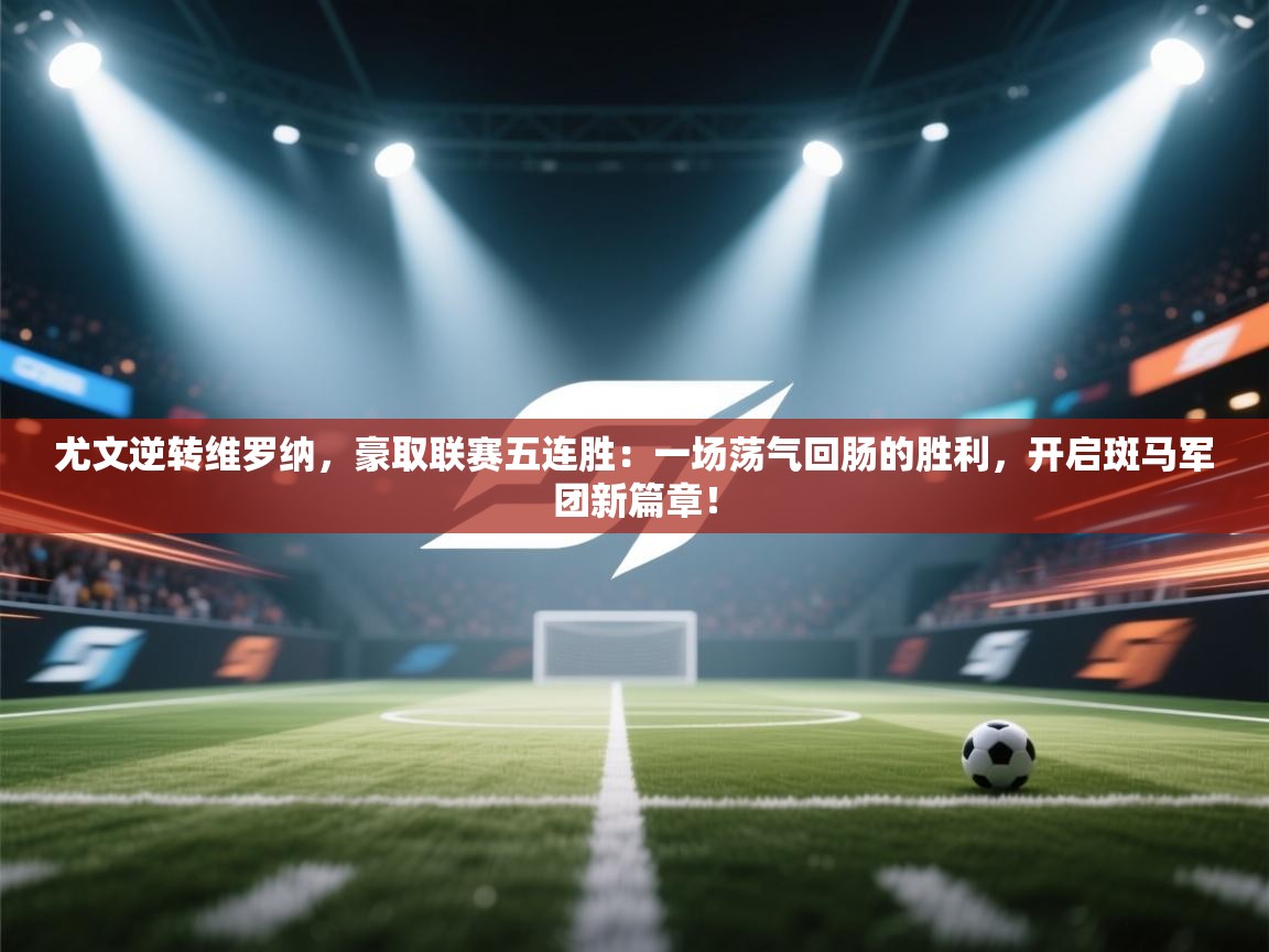 尤文逆转维罗纳，豪取联赛五连胜：一场荡气回肠的胜利，开启斑马军团新篇章！  第2张