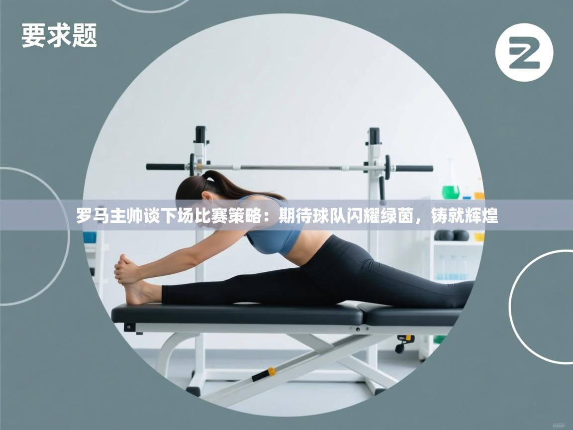 罗马主帅谈下场比赛策略：期待球队闪耀绿茵，铸就辉煌  第1张